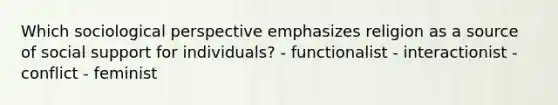 Which sociological perspective emphasizes religion as a source of social support for individuals? - functionalist - interactionist - conflict - feminist