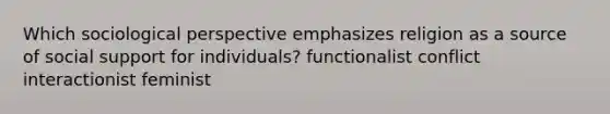 Which sociological perspective emphasizes religion as a source of social support for individuals? functionalist conflict interactionist feminist