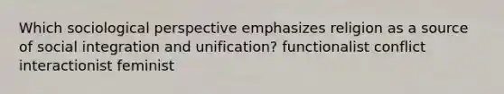 Which sociological perspective emphasizes religion as a source of social integration and unification? functionalist conflict interactionist feminist