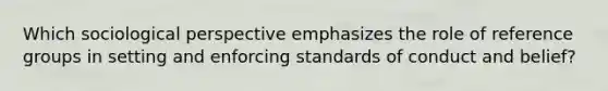 Which sociological perspective emphasizes the role of reference groups in setting and enforcing standards of conduct and belief?