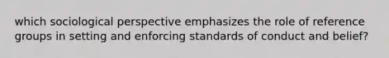 which sociological perspective emphasizes the role of reference groups in setting and enforcing standards of conduct and belief?