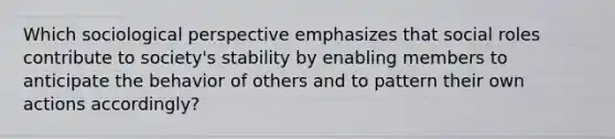 Which sociological perspective emphasizes that social roles contribute to society's stability by enabling members to anticipate the behavior of others and to pattern their own actions accordingly?