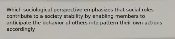 Which sociological perspective emphasizes that social roles contribute to a society stability by enabling members to anticipate the behavior of others into pattern their own actions accordingly