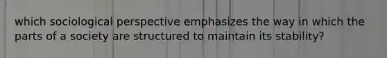 which sociological perspective emphasizes the way in which the parts of a society are structured to maintain its stability?