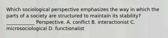 Which sociological perspective emphasizes the way in which the parts of a society are structured to maintain its stability? ____________ Perspective. A. conflict B. interactionist C. microsociological D. functionalist