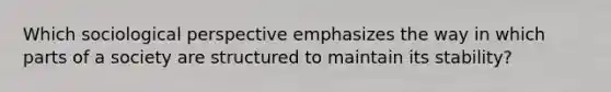 Which sociological perspective emphasizes the way in which parts of a society are structured to maintain its stability?