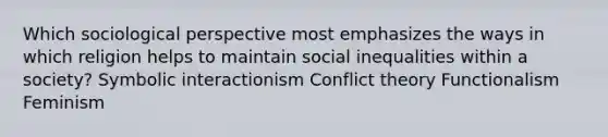 Which sociological perspective most emphasizes the ways in which religion helps to maintain social inequalities within a society? Symbolic interactionism Conflict theory Functionalism Feminism