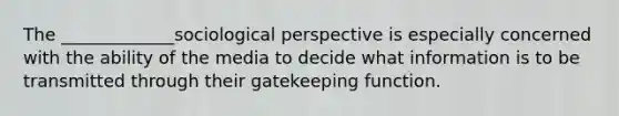 The _____________sociological perspective is especially concerned with the ability of the media to decide what information is to be transmitted through their gatekeeping function.