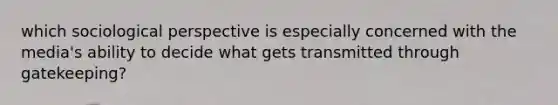 which sociological perspective is especially concerned with the media's ability to decide what gets transmitted through gatekeeping?