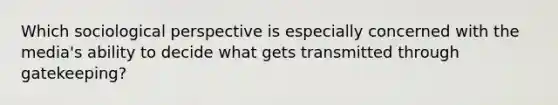 Which sociological perspective is especially concerned with the media's ability to decide what gets transmitted through gatekeeping?