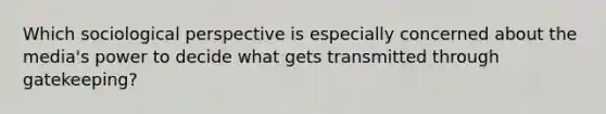 Which sociological perspective is especially concerned about the media's power to decide what gets transmitted through gatekeeping?