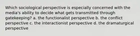 Which sociological perspective is especially concerned with the media's ability to decide what gets transmitted through gatekeeping? a. the functionalist perspective b. the conflict perspective c. the interactionist perspective d. the dramaturgical perspective