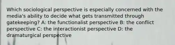 Which sociological perspective is especially concerned with the media's ability to decide what gets transmitted through gatekeeping? A: the functionalist perspective B: the conflict perspective C: the interactionist perspective D: the dramaturgical perspective