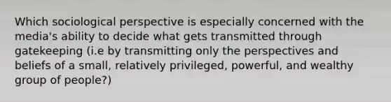 Which sociological perspective is especially concerned with the media's ability to decide what gets transmitted through gatekeeping (i.e by transmitting only the perspectives and beliefs of a small, relatively privileged, powerful, and wealthy group of people?)