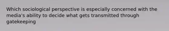 Which sociological perspective is especially concerned with the media's ability to decide what gets transmitted through gatekeeping