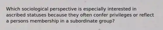 Which sociological perspective is especially interested in ascribed statuses because they often confer privileges or reflect a persons membership in a subordinate group?