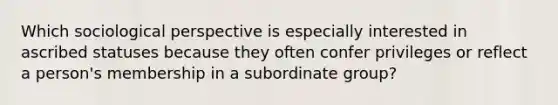 Which sociological perspective is especially interested in ascribed statuses because they often confer privileges or reflect a person's membership in a subordinate group?