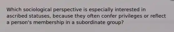 Which sociological perspective is especially interested in ascribed statuses, because they often confer privileges or reflect a person's membership in a subordinate group?