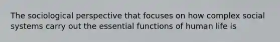 The sociological perspective that focuses on how complex social systems carry out the essential functions of human life is