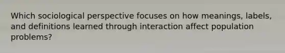 Which sociological perspective focuses on how meanings, labels, and definitions learned through interaction affect population problems?