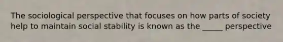 The sociological perspective that focuses on how parts of society help to maintain social stability is known as the _____ perspective