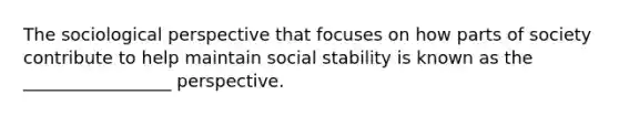 The sociological perspective that focuses on how parts of society contribute to help maintain social stability is known as the _________________ perspective.