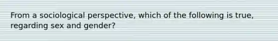 From a sociological perspective, which of the following is true, regarding sex and gender?