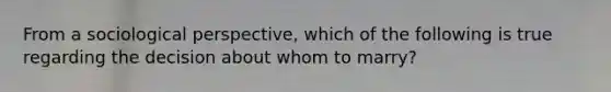 From a sociological perspective, which of the following is true regarding the decision about whom to marry?