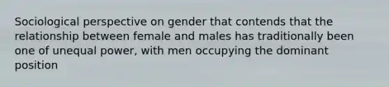 Sociological perspective on gender that contends that the relationship between female and males has traditionally been one of unequal power, with men occupying the dominant position