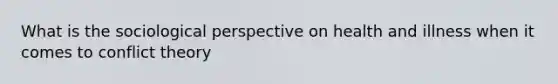 What is the sociological perspective on health and illness when it comes to conflict theory