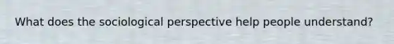 What does the sociological perspective help people understand?