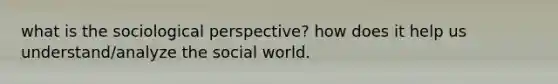 what is the sociological perspective? how does it help us understand/analyze the social world.