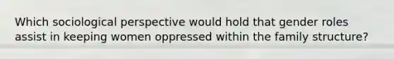 Which sociological perspective would hold that gender roles assist in keeping women oppressed within the family structure?