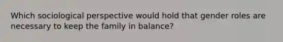 Which sociological perspective would hold that gender roles are necessary to keep the family in balance?