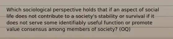 Which sociological perspective holds that if an aspect of social life does not contribute to a society's stability or survival if it does not serve some identifiably useful function or promote value consensus among members of society? (OQ)