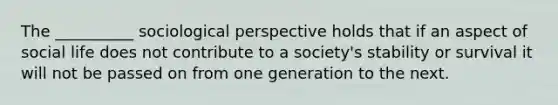 The __________ sociological perspective holds that if an aspect of social life does not contribute to a society's stability or survival it will not be passed on from one generation to the next.