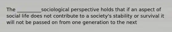 The __________sociological perspective holds that if an aspect of social life does not contribute to a society's stability or survival it will not be passed on from one generation to the next