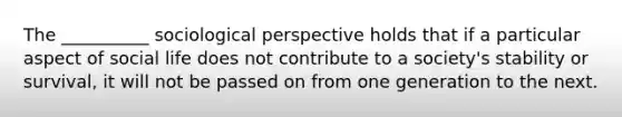 The __________ sociological perspective holds that if a particular aspect of social life does not contribute to a society's stability or survival, it will not be passed on from one generation to the next.