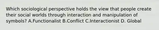 Which sociological perspective holds the view that people create their social worlds through interaction and manipulation of symbols? A.Functionalist B.Conflict C.Interactionist D. Global