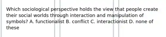 Which sociological perspective holds the view that people create their social worlds through interaction and manipulation of symbols? A. functionalist B. conflict C. interactionist D. none of these