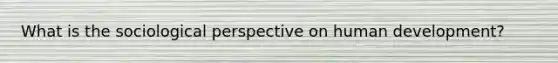 What is the sociological perspective on human development?