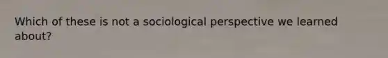 Which of these is not a sociological perspective we learned about?