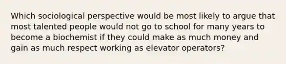 Which sociological perspective would be most likely to argue that most talented people would not go to school for many years to become a biochemist if they could make as much money and gain as much respect working as elevator operators?