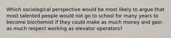 Which sociological perspective would be most likely to argue that most talented people would not go to school for many years to become biochemist if they could make as much money and gain as much respect working as elevator operators?