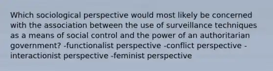 Which sociological perspective would most likely be concerned with the association between the use of surveillance techniques as a means of social control and the power of an authoritarian government? -functionalist perspective -conflict perspective -interactionist perspective -feminist perspective