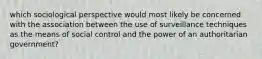 which sociological perspective would most likely be concerned with the association between the use of surveillance techniques as the means of social control and the power of an authoritarian government?