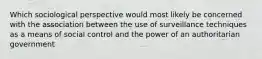 Which sociological perspective would most likely be concerned with the association between the use of surveillance techniques as a means of social control and the power of an authoritarian government