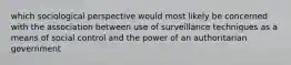 which sociological perspective would most likely be concerned with the association between use of surveillance techniques as a means of social control and the power of an authoritarian government