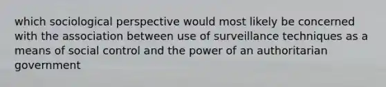 which sociological perspective would most likely be concerned with the association between use of surveillance techniques as a means of social control and the power of an authoritarian government