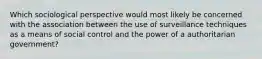 Which sociological perspective would most likely be concerned with the association between the use of surveillance techniques as a means of social control and the power of a authoritarian government?